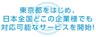 東京都をはじめ、日本全国どこの企業様でも 対応可能なサービスを開始！